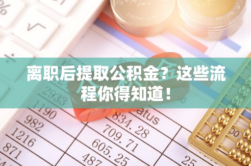 盐都离职后提取公积金？这些流程你得知道！