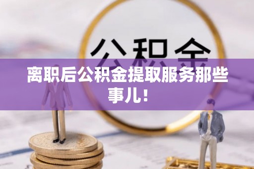 盐都离职后公积金提取服务那些事儿！