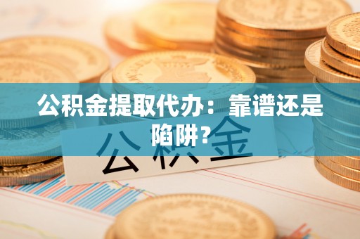 盐都公积金提取代办：靠谱还是陷阱？
