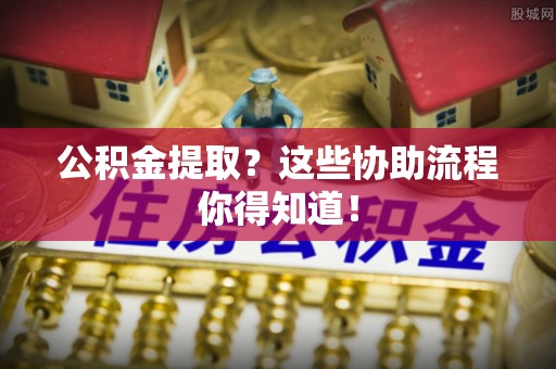 盐都公积金提取？这些协助流程你得知道！