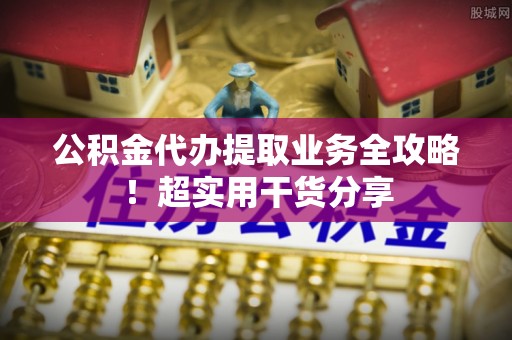 盐都公积金代办提取业务全攻略！超实用干货分享