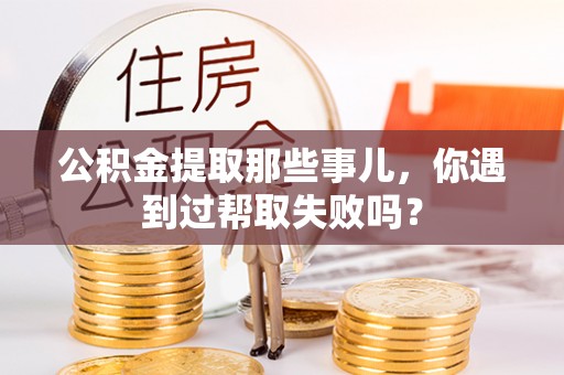 盐都公积金提取那些事儿，你遇到过帮取失败吗？