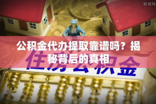 盐都公积金代办提取靠谱吗？揭秘背后的真相