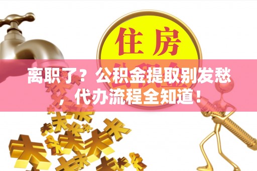 盐都离职了？公积金提取别发愁，代办流程全知道！