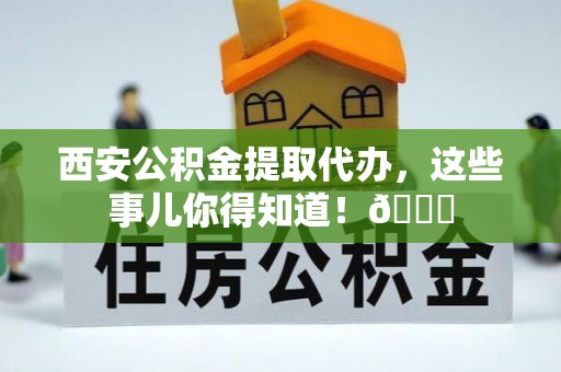 盐都西安公积金提取代办，这些事儿你得知道！😎