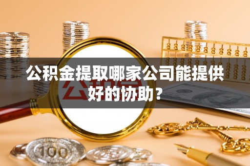 盐都公积金提取哪家公司能提供好的协助？