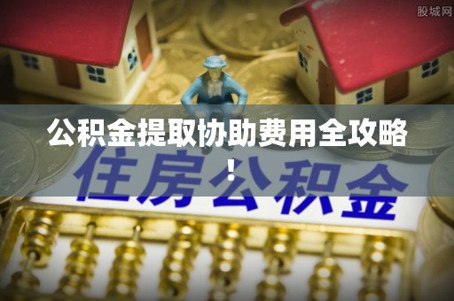 盐都公积金提取协助费用全攻略！