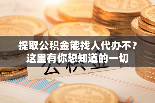 盐都提取公积金能找人代办不？这里有你想知道的一切