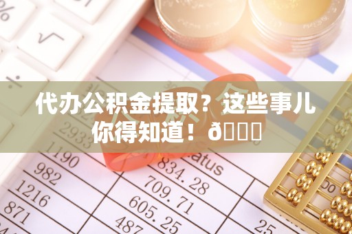 盐都代办公积金提取？这些事儿你得知道！😎