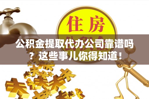 盐都公积金提取代办公司靠谱吗？这些事儿你得知道！